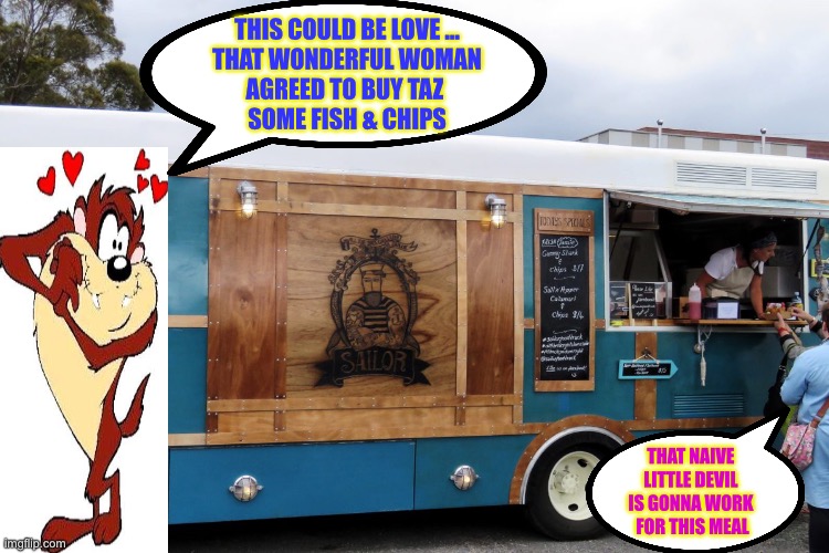 ALL NICE GIRLS Love A Sailor !!!  : ‘ | THIS COULD BE LOVE …
THAT WONDERFUL WOMAN
AGREED TO BUY TAZ 
SOME FISH & CHIPS; THAT NAIVE 
LITTLE DEVIL 
IS GONNA WORK 
FOR THIS MEAL | image tagged in sailor food truck | made w/ Imgflip meme maker