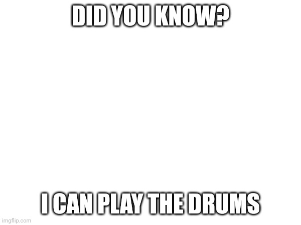 I'm actually kinda a skilled musician | DID YOU KNOW? I CAN PLAY THE DRUMS | made w/ Imgflip meme maker