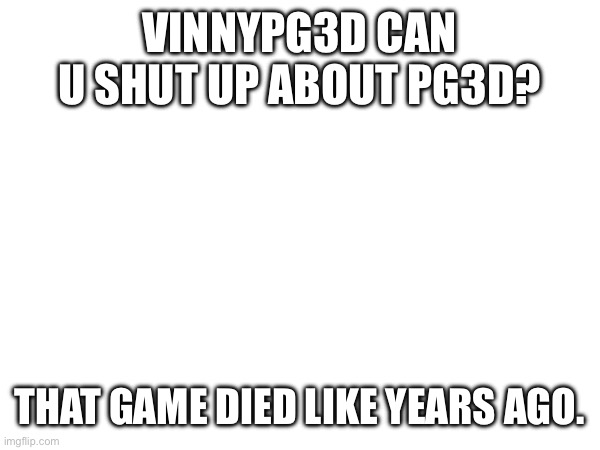 VINNYPG3D CAN U SHUT UP ABOUT PG3D? THAT GAME DIED LIKE YEARS AGO. | made w/ Imgflip meme maker