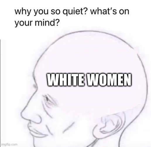 White women | WHITE WOMEN | image tagged in what's going on in your mind | made w/ Imgflip meme maker