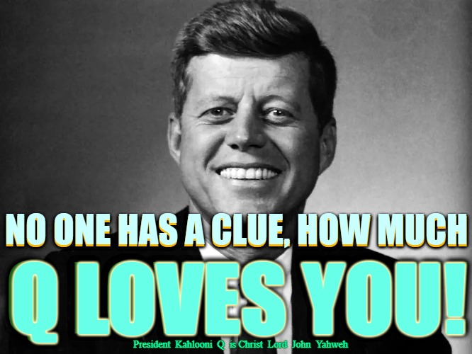 No One has a clue how much Q Loves You | NO ONE HAS A CLUE, HOW MUCH; NO ONE HAS A CLUE. HOW MUCH; Q LOVES YOU! Q LOVES YOU! President  Kahlooni  Q  is Christ  Lord  John  Yahweh | image tagged in no one has a clue,q,jfk,kahlooni,lord john yahweh | made w/ Imgflip meme maker