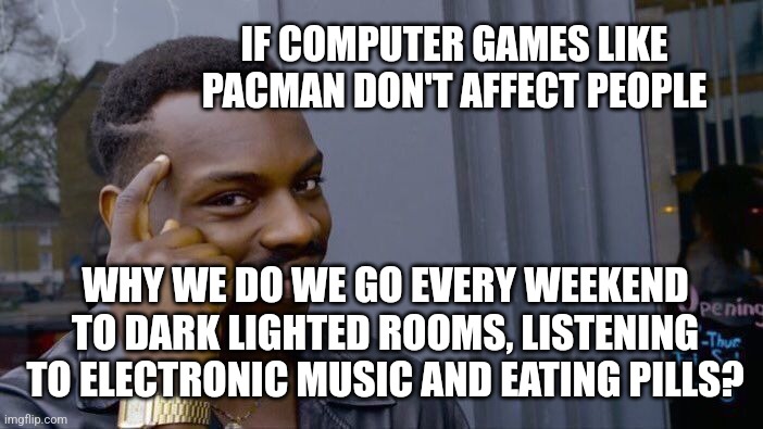 Roll Safe Think About It Meme | IF COMPUTER GAMES LIKE PACMAN DON'T AFFECT PEOPLE; WHY WE DO WE GO EVERY WEEKEND TO DARK LIGHTED ROOMS, LISTENING TO ELECTRONIC MUSIC AND EATING PILLS? | image tagged in memes,roll safe think about it | made w/ Imgflip meme maker