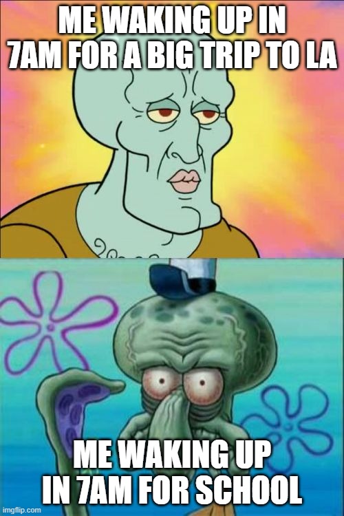 i swear a nerd comment's | ME WAKING UP IN 7AM FOR A BIG TRIP TO LA; ME WAKING UP IN 7AM FOR SCHOOL | image tagged in memes,squidward | made w/ Imgflip meme maker