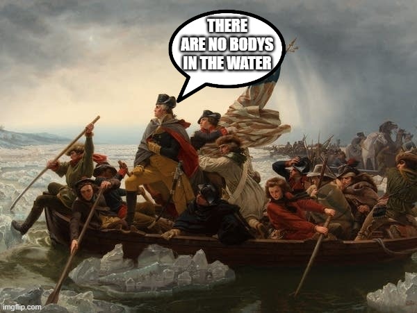 george washington crossing the Delaware | THERE ARE NO BODYS IN THE WATER | image tagged in george washington crossing the delaware | made w/ Imgflip meme maker