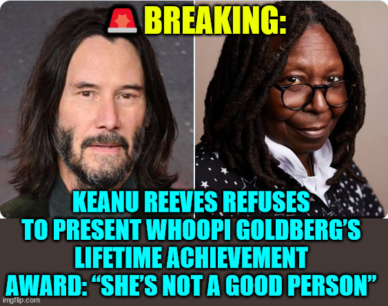 She is not a good person... DUH | 🚨BREAKING:; KEANU REEVES REFUSES TO PRESENT WHOOPI GOLDBERG’S LIFETIME ACHIEVEMENT AWARD: “SHE’S NOT A GOOD PERSON” | image tagged in whoopi goldberg,she is not a good person | made w/ Imgflip meme maker