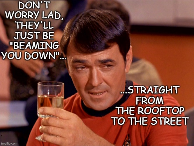 Star Trek Scotty | DON'T WORRY LAD, THEY'LL JUST BE "BEAMING YOU DOWN"... ...STRAIGHT FROM THE ROOFTOP TO THE STREET | image tagged in star trek scotty | made w/ Imgflip meme maker