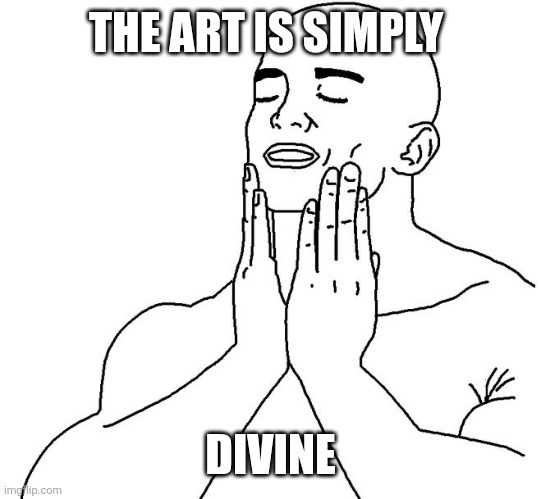 Satisfaction | THE ART IS SIMPLY; DIVINE | image tagged in satisfaction | made w/ Imgflip meme maker