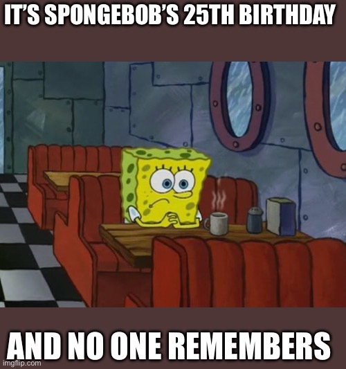 He was a part of all our childhoods. Happy birthday SpongeBob | IT’S SPONGEBOB’S 25TH BIRTHDAY; AND NO ONE REMEMBERS | image tagged in sad spongebob | made w/ Imgflip meme maker