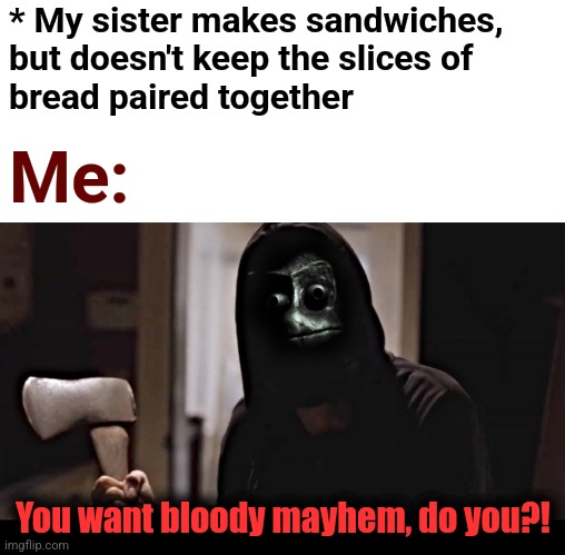 * My sister makes sandwiches,
but doesn't keep the slices of
bread paired together; Me:; You want bloody mayhem, do you?! | image tagged in masked killer with axe i see you movie,memes,bread,sandwich,mayhem,ocd | made w/ Imgflip meme maker