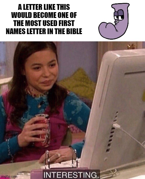 iCarly Interesting | A LETTER LIKE THIS
WOULD BECOME ONE OF THE MOST USED FIRST NAMES LETTER IN THE BIBLE | image tagged in icarly interesting | made w/ Imgflip meme maker