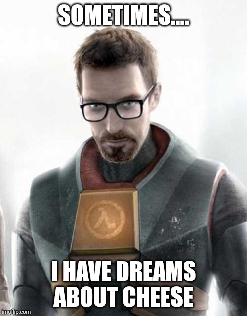 cheese freeman | SOMETIMES.... I HAVE DREAMS ABOUT CHEESE | image tagged in gordon freeman | made w/ Imgflip meme maker