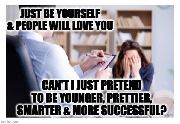 TAMING THE BEAST WITHIN | JUST BE YOURSELF & PEOPLE WILL LOVE YOU; CAN'T I JUST PRETEND TO BE YOUNGER, PRETTIER, SMARTER & MORE SUCCESSFUL? | image tagged in psychiatrist | made w/ Imgflip meme maker