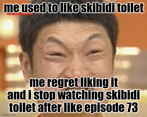 im not interested in skibidi toilet anymore | me used to like skibidi toilet; me regret liking it and i stop watching skibidi toilet after like episode 73 | image tagged in memes,impossibru guy original | made w/ Imgflip meme maker