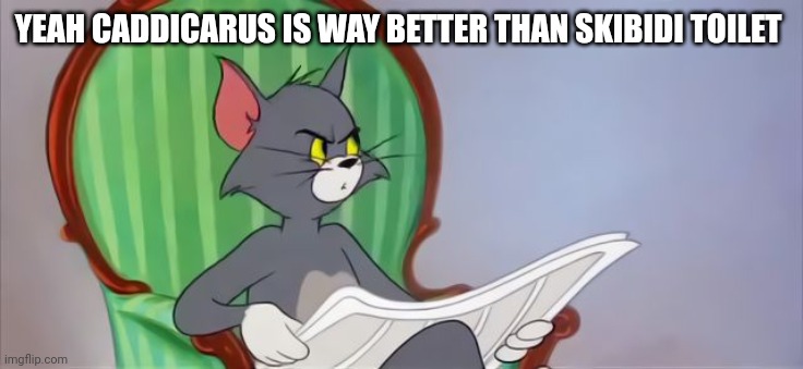 Tom Cat Reading a newspaper | YEAH CADDICARUS IS WAY BETTER THAN SKIBIDI TOILET | image tagged in tom cat reading a newspaper | made w/ Imgflip meme maker