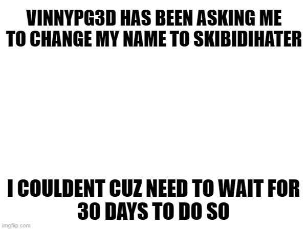 cant change | VINNYPG3D HAS BEEN ASKING ME
TO CHANGE MY NAME TO SKIBIDIHATER; I COULDENT CUZ NEED TO WAIT FOR
30 DAYS TO DO SO | made w/ Imgflip meme maker