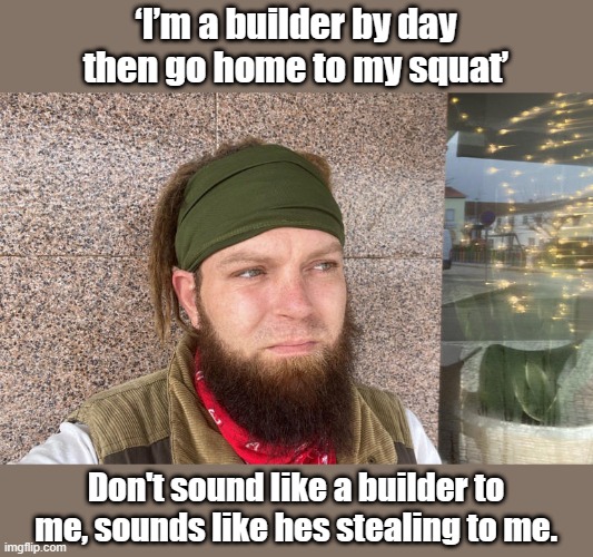 This is what gov. schools and dem lawlessness creats | ‘I’m a builder by day then go home to my squat’; Don't sound like a builder to me, sounds like hes stealing to me. | made w/ Imgflip meme maker