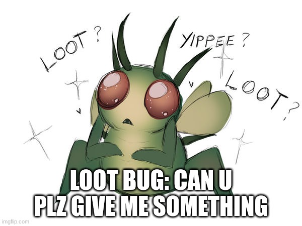 Ok I accept | LOOT BUG: CAN U PLZ GIVE ME SOMETHING | image tagged in cute loot bug | made w/ Imgflip meme maker
