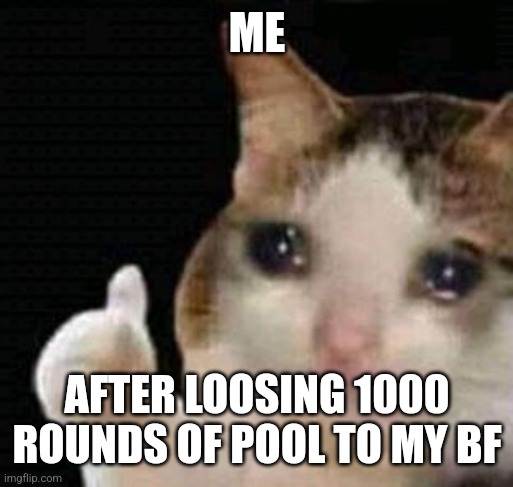 sad thumbs up cat | ME; AFTER LOOSING 1000 ROUNDS OF POOL TO MY BF | image tagged in sad thumbs up cat | made w/ Imgflip meme maker