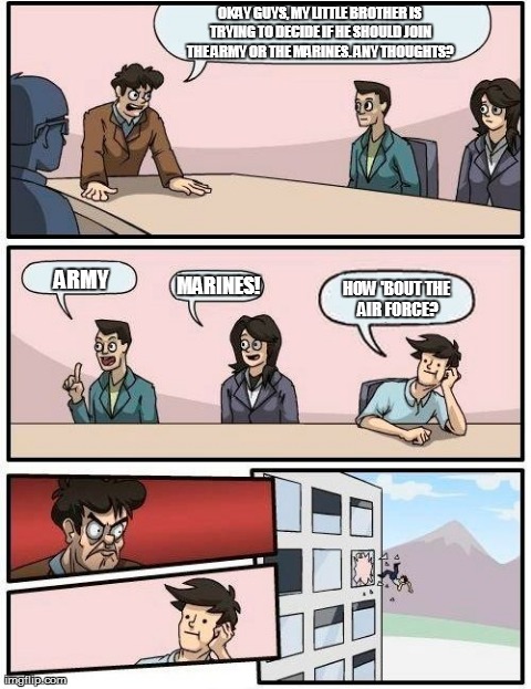 Boardroom Meeting Suggestion | OKAY GUYS, MY LITTLE BROTHER IS TRYING TO DECIDE IF HE SHOULD JOIN THE ARMY OR THE MARINES. ANY THOUGHTS? ARMY MARINES! HOW 'BOUT THE AIR FO | image tagged in memes,boardroom meeting suggestion | made w/ Imgflip meme maker