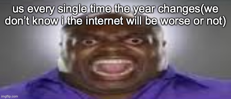 Black Man Screaming Meme | us every single time the year changes(we don’t know i the internet will be worse or not) | image tagged in black man screaming meme | made w/ Imgflip meme maker