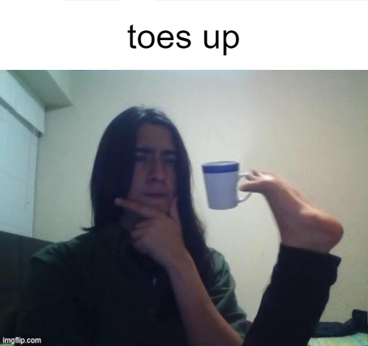 Thinking foot coffee guy | toes up | image tagged in thinking foot coffee guy | made w/ Imgflip meme maker
