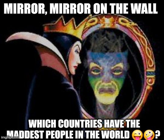 Mirror mirror on the wall | MIRROR, MIRROR ON THE WALL; WHICH COUNTRIES HAVE THE MADDEST PEOPLE IN THE WORLD 😜🤪? | image tagged in mirror mirror on the wall | made w/ Imgflip meme maker