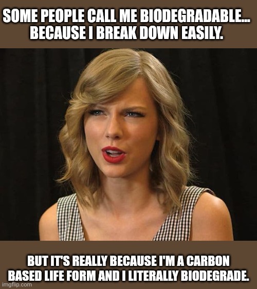 It's because she's trash actually | SOME PEOPLE CALL ME BIODEGRADABLE... BECAUSE I BREAK DOWN EASILY. BUT IT'S REALLY BECAUSE I'M A CARBON BASED LIFE FORM AND I LITERALLY BIODEGRADE. | image tagged in taylor swiftie,recycle | made w/ Imgflip meme maker