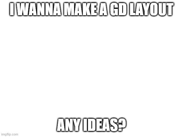 I WANNA MAKE A GD LAYOUT; ANY IDEAS? | made w/ Imgflip meme maker