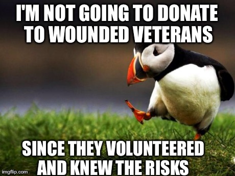 Unpopular Opinion Puffin | I'M NOT GOING TO
DONATE TO WOUNDED VETERANS SINCE THEY VOLUNTEERED AND KNEW THE RISKS | image tagged in memes,unpopular opinion puffin,AdviceAnimals | made w/ Imgflip meme maker