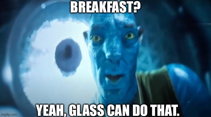 Avatar blue Guy | BREAKFAST? YEAH, GLASS CAN DO THAT. | image tagged in avatar blue guy | made w/ Imgflip meme maker