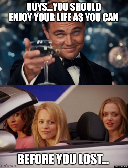 Man should enjoy while you can | GUYS...YOU SHOULD ENJOY YOUR LIFE AS YOU CAN; BEFORE YOU LOST... | image tagged in memes,leonardo dicaprio cheers,get in loser | made w/ Imgflip meme maker