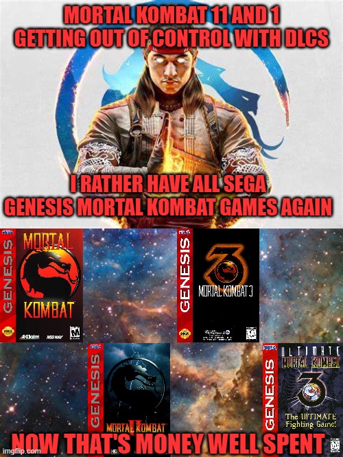 MORTAL KOMBAT 11 AND 1 GETTING OUT OF CONTROL WITH DLCS; I RATHER HAVE ALL SEGA GENESIS MORTAL KOMBAT GAMES AGAIN; NOW THAT'S MONEY WELL SPENT | image tagged in mortal kombat,dlcs,sega genesis,money,spent,winning | made w/ Imgflip meme maker