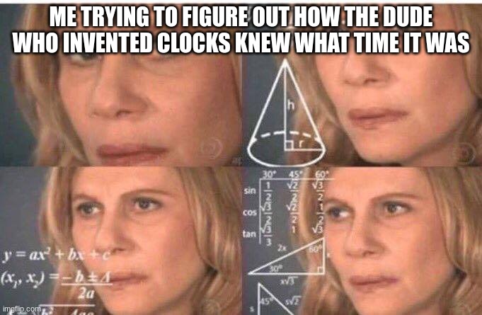 Math lady/Confused lady | ME TRYING TO FIGURE OUT HOW THE DUDE WHO INVENTED CLOCKS KNEW WHAT TIME IT WAS | image tagged in math lady/confused lady | made w/ Imgflip meme maker