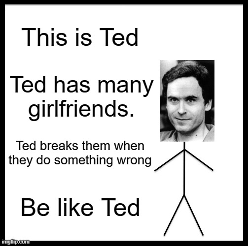 Be Like Bill | This is Ted; Ted has many girlfriends. Ted breaks them when they do something wrong; Be like Ted | image tagged in memes,be like bill | made w/ Imgflip meme maker