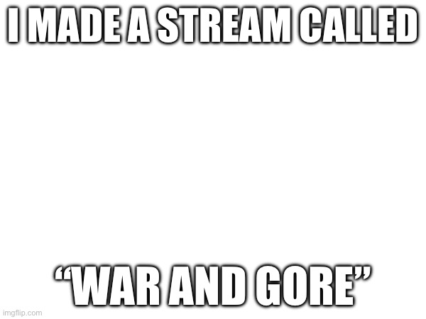 Go to my stream; nothing about war needs to be marked NSFW. Go on my profile to see it. | I MADE A STREAM CALLED; “WAR AND GORE” | image tagged in streams,stream | made w/ Imgflip meme maker
