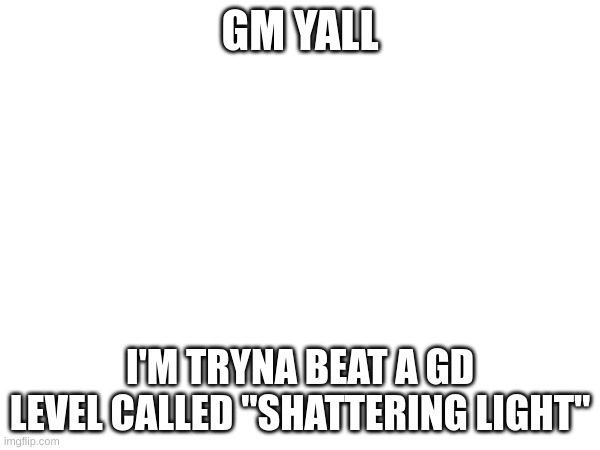 GM YALL; I'M TRYNA BEAT A GD LEVEL CALLED "SHATTERING LIGHT" | made w/ Imgflip meme maker
