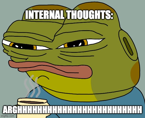 anon has internal thoughts | INTERNAL THOUGHTS:; ARGHHHHHHHHHHHHHHHHHHHHHHHHH | image tagged in hoppy coffee | made w/ Imgflip meme maker