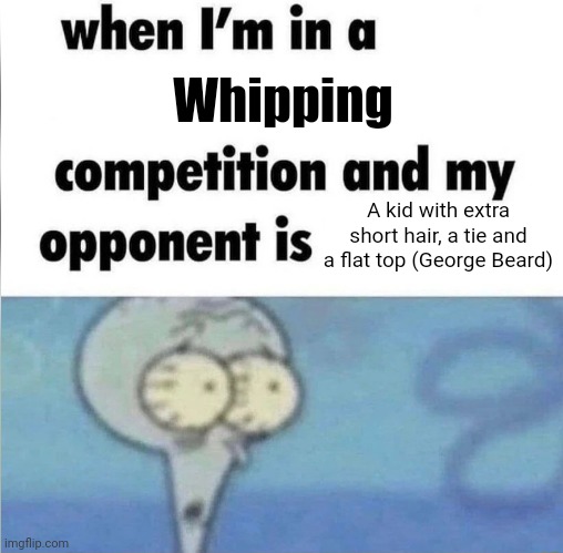 Have you ever heard of CU's book 9? | Whipping; A kid with extra short hair, a tie and a flat top (George Beard) | image tagged in whe i'm in a competition and my opponent is,captain underpants | made w/ Imgflip meme maker