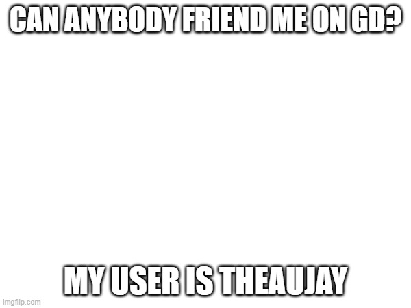 CAN ANYBODY FRIEND ME ON GD? MY USER IS THEAUJAY | made w/ Imgflip meme maker