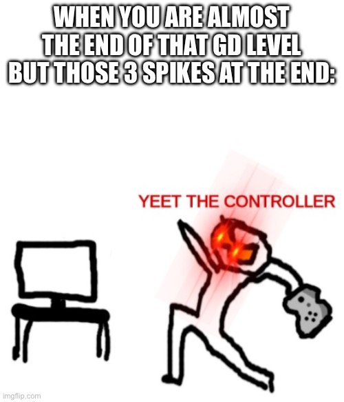 Yeet the Controller | WHEN YOU ARE ALMOST THE END OF THAT GD LEVEL BUT THOSE 3 SPIKES AT THE END: | image tagged in yeet the controller | made w/ Imgflip meme maker