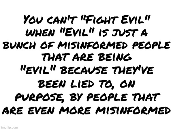 "Good" aka: People NOT "God" VS "Evil" aka: People NOT "Satan" People Are Good And Bad.  Take Responsibility And Stop Pretending | You can't "Fight Evil" when "Evil" is just a bunch of misinformed people; that are being "evil" because they've been lied to, on purpose, by people that are even more misinformed | image tagged in god,good,satan,evil,people,memes | made w/ Imgflip meme maker