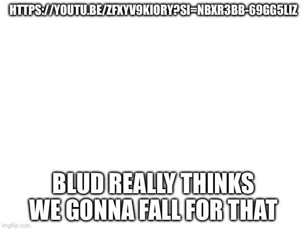 Gacha shit fyi | HTTPS://YOUTU.BE/ZFXYV9KIORY?SI=NBXR3BB-69GG5LIZ; BLUD REALLY THINKS WE GONNA FALL FOR THAT | made w/ Imgflip meme maker