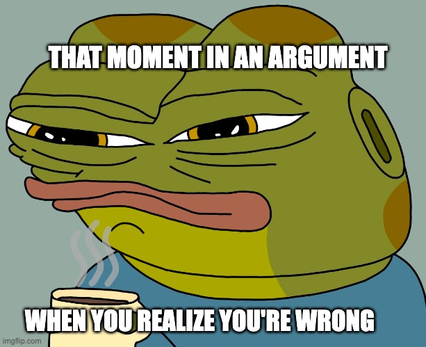 and I will denied it until I die. | THAT MOMENT IN AN ARGUMENT; WHEN YOU REALIZE YOU'RE WRONG | image tagged in hoppy coffee | made w/ Imgflip meme maker