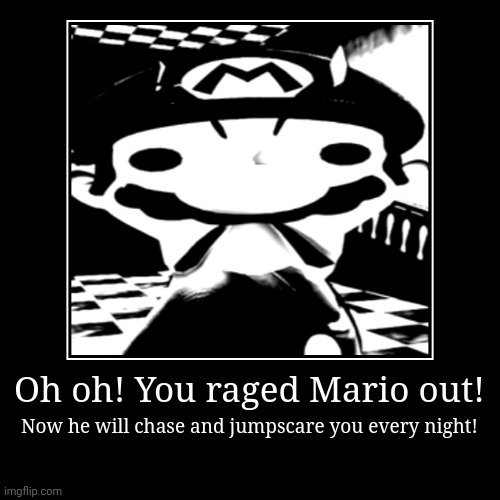 I'm not joking! Don't rage him again! | Oh oh! You raged Mario out! | Now he will chase and jumpscare you every night! | image tagged in funny,demotivationals | made w/ Imgflip demotivational maker