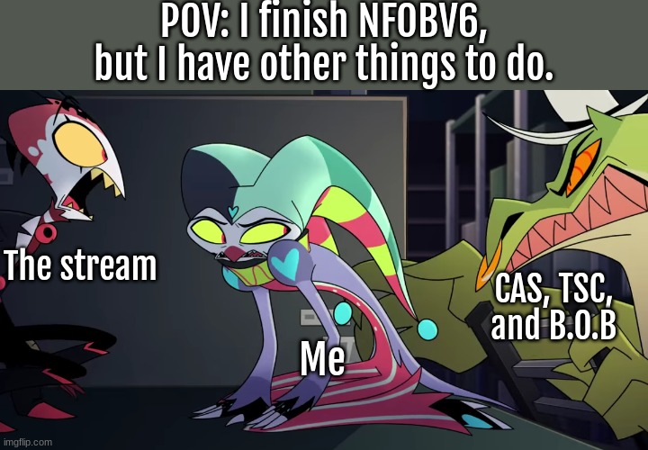 uh oh- | POV: I finish NFOBV6, but I have other things to do. The stream; CAS, TSC, and B.O.B; Me | image tagged in cursed helluva boss screenshot | made w/ Imgflip meme maker