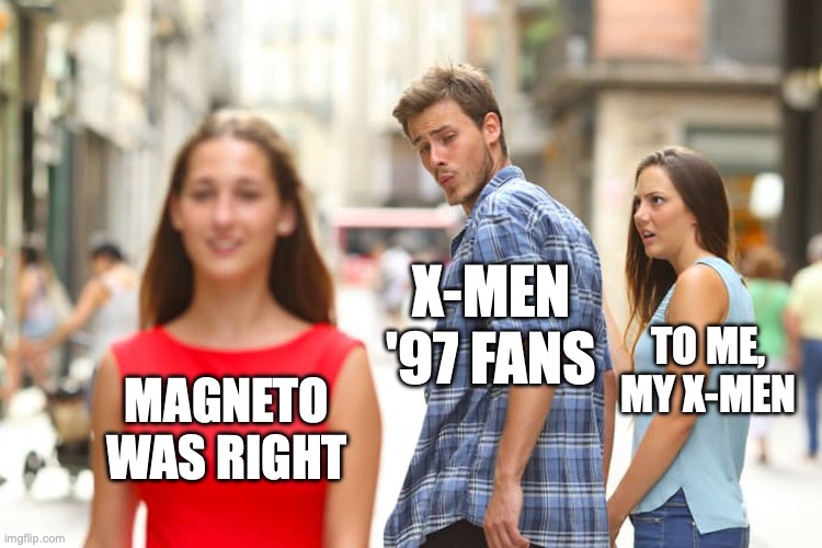 Distracted Boyfriend Meme | X-MEN '97 FANS; TO ME, MY X-MEN; MAGNETO WAS RIGHT | image tagged in memes,distracted boyfriend | made w/ Imgflip meme maker