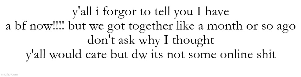y'all i forgor to tell you I have a bf now!!!! but we got together like a month or so ago
don't ask why I thought y'all would care but dw its not some online shit | made w/ Imgflip meme maker
