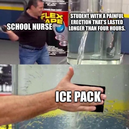 Phil Swift Slapping on Flex Tape | STUDENT WITH A PAINFUL ERECTION THAT’S LASTED LONGER THAN FOUR HOURS. SCHOOL NURSE; ICE PACK | image tagged in phil swift slapping on flex tape | made w/ Imgflip meme maker