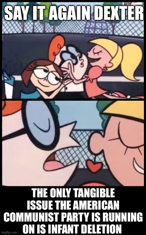 Say it Again, Dexter | SAY IT AGAIN DEXTER; THE ONLY TANGIBLE ISSUE THE AMERICAN COMMUNIST PARTY IS RUNNING ON IS INFANT DELETION | image tagged in memes,say it again dexter | made w/ Imgflip meme maker