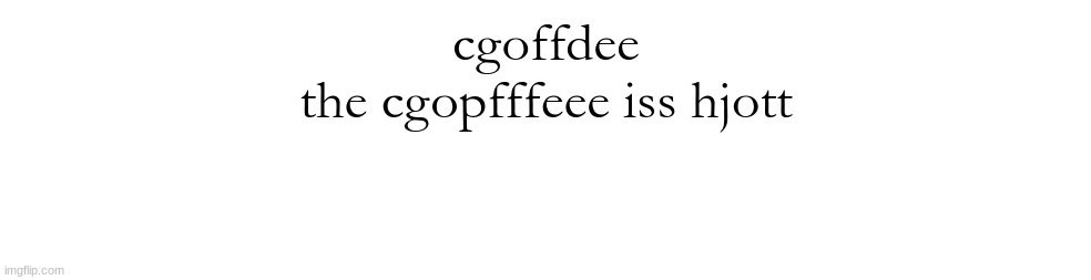 iut burmmns | cgoffdee
the cgopfffeee iss hjott | made w/ Imgflip meme maker